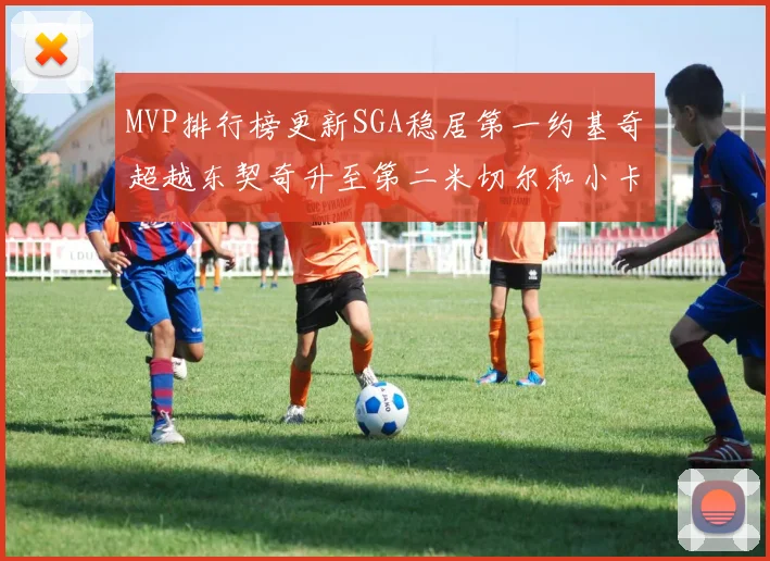 MVP排行榜更新SGA稳居第一约基奇超越东契奇升至第二米切尔和小卡表现引关注