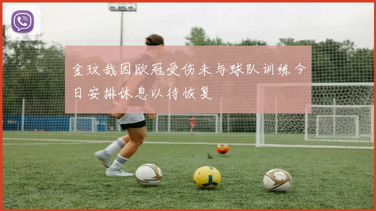 金玟哉因欧冠受伤未与球队训练今日安排休息以待恢复