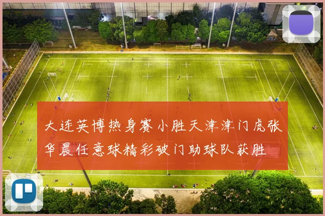 大连英博热身赛小胜天津津门虎张华晨任意球精彩破门助球队获胜