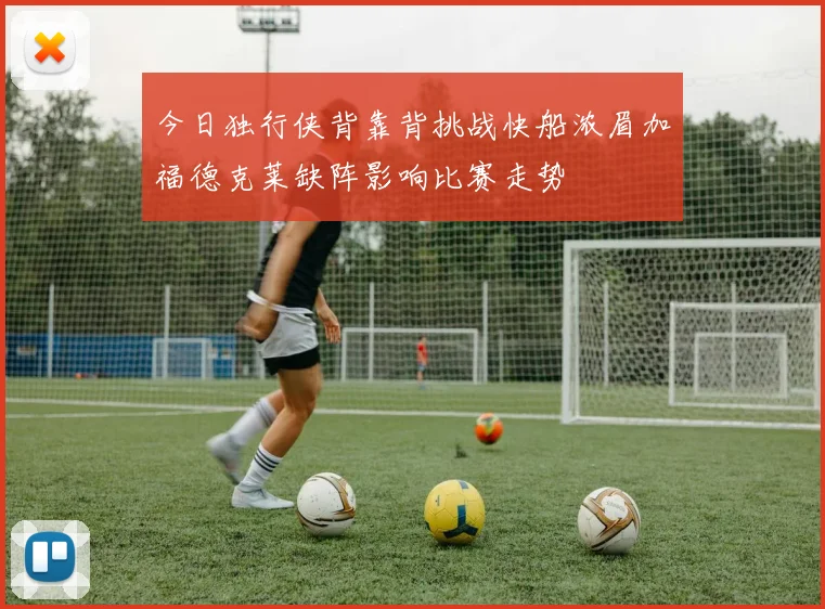 今日独行侠背靠背挑战快船浓眉加福德克莱缺阵影响比赛走势