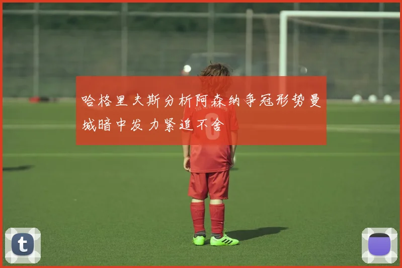 哈格里夫斯分析阿森纳争冠形势曼城暗中发力紧追不舍
