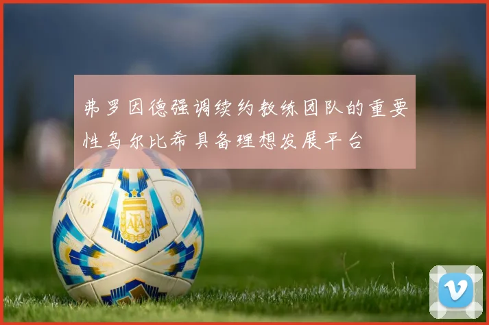 弗罗因德强调续约教练团队的重要性乌尔比希具备理想发展平台