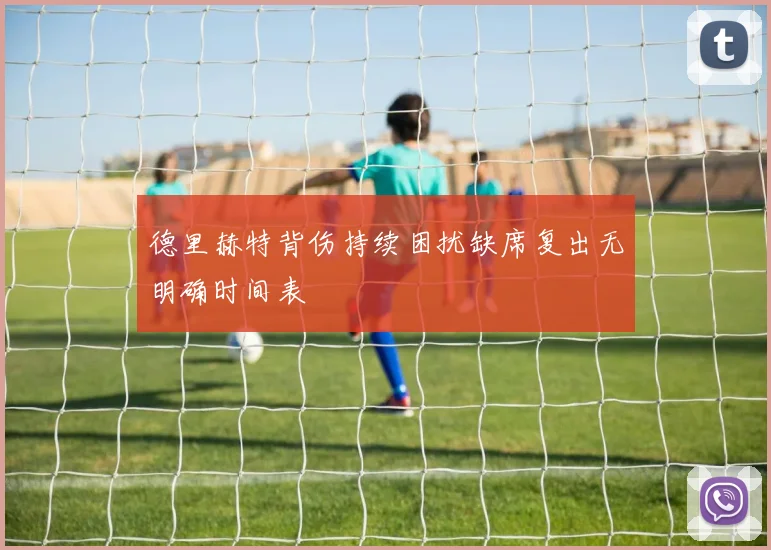 德里赫特背伤持续困扰缺席复出无明确时间表