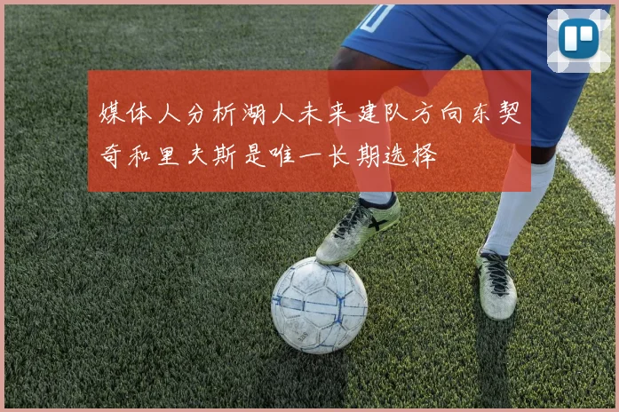 媒体人分析湖人未来建队方向东契奇和里夫斯是唯一长期选择