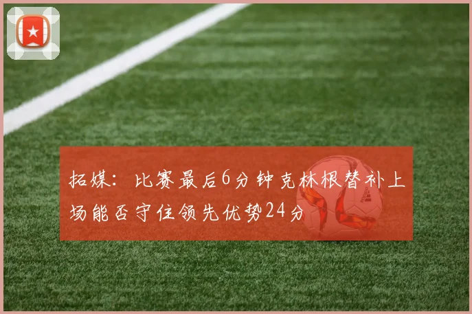 拓媒：比赛最后6分钟克林根替补上场能否守住领先优势24分