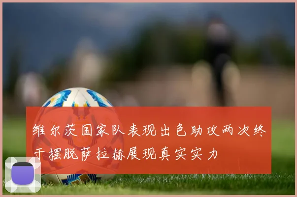 维尔茨国家队表现出色助攻两次终于摆脱萨拉赫展现真实实力