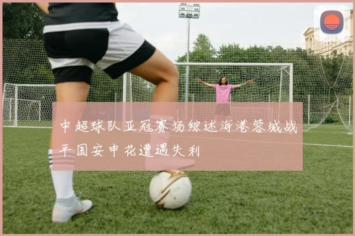 中超球队亚冠赛场综述海港蓉城战平国安申花遭遇失利
