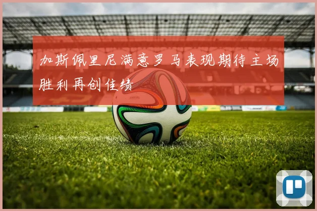 加斯佩里尼满意罗马表现期待主场胜利再创佳绩