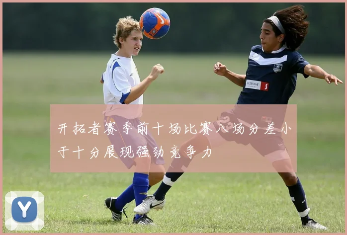开拓者赛季前十场比赛八场分差小于十分展现强劲竞争力