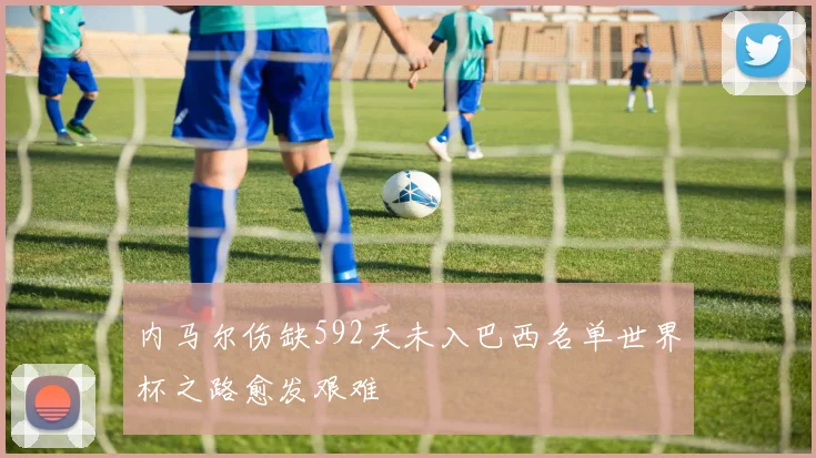 内马尔伤缺592天未入巴西名单世界杯之路愈发艰难