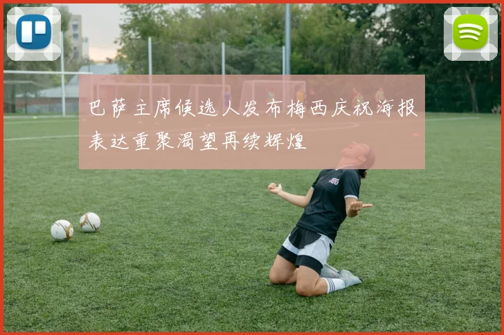 巴萨主席候选人发布梅西庆祝海报表达重聚渴望再续辉煌