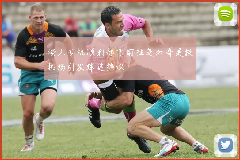 湖人专机顺利起飞前往芝加哥更换机场引发球迷热议