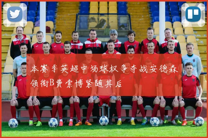 本赛季英超中场球权争夺战安德森领衔B费索博紧随其后
