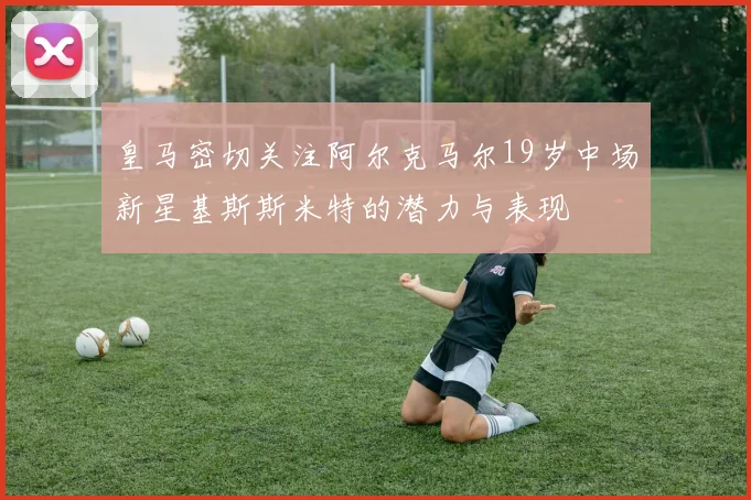 皇马密切关注阿尔克马尔19岁中场新星基斯斯米特的潜力与表现