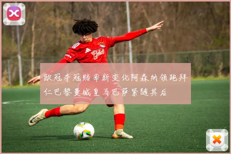 欧冠夺冠赔率新变化阿森纳领跑拜仁巴黎曼城皇马巴萨紧随其后