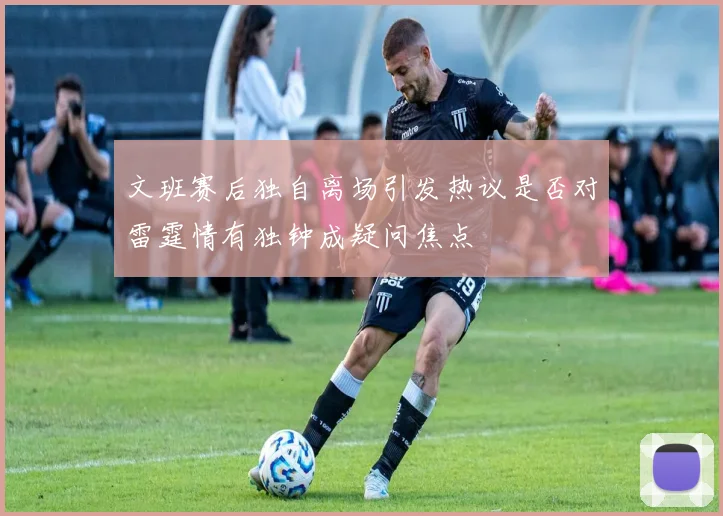 文班赛后独自离场引发热议是否对雷霆情有独钟成疑问焦点