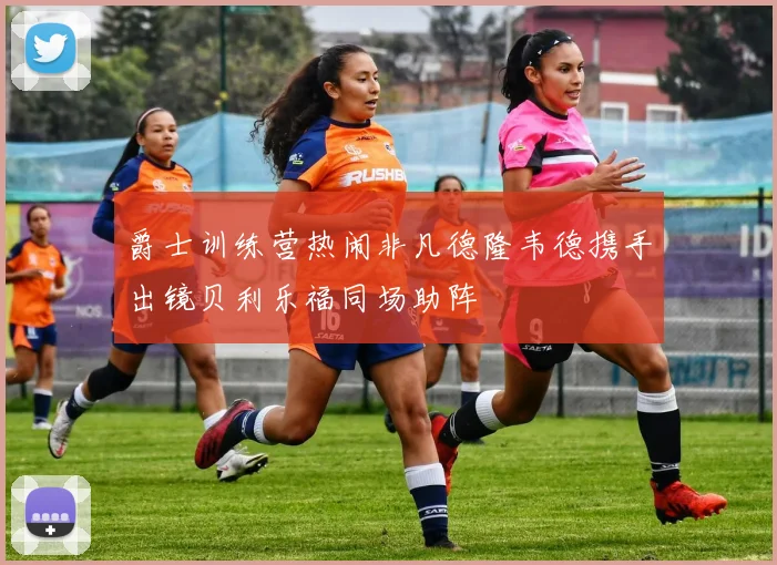 爵士训练营热闹非凡德隆韦德携手出镜贝利乐福同场助阵