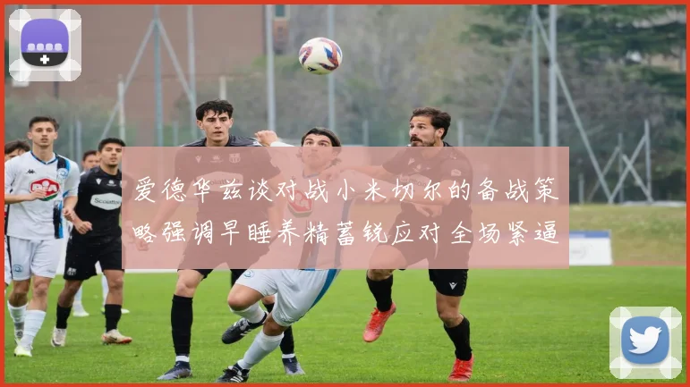 爱德华兹谈对战小米切尔的备战策略强调早睡养精蓄锐应对全场紧逼