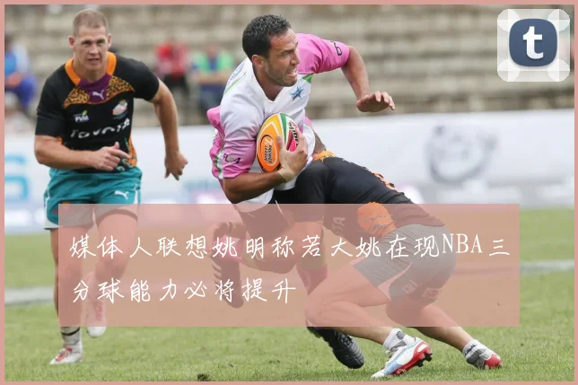 媒体人联想姚明称若大姚在现NBA三分球能力必将提升