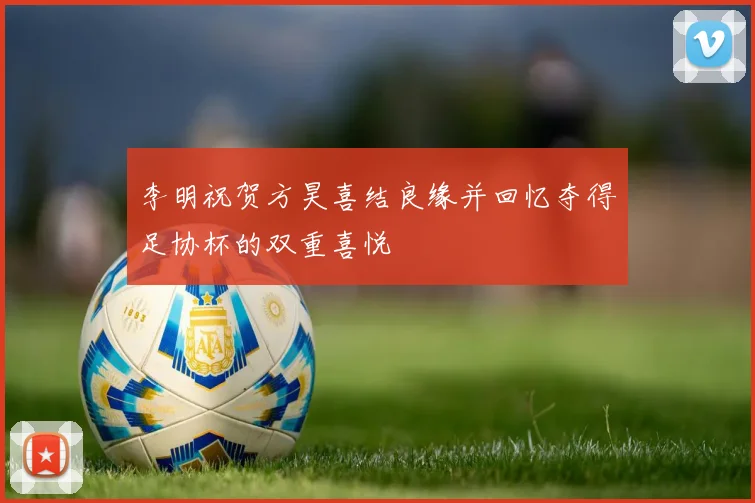 李明祝贺方昊喜结良缘并回忆夺得足协杯的双重喜悦