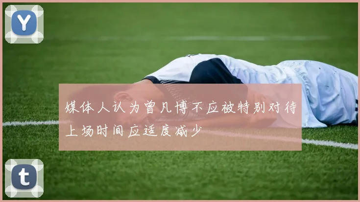 媒体人认为曾凡博不应被特别对待上场时间应适度减少