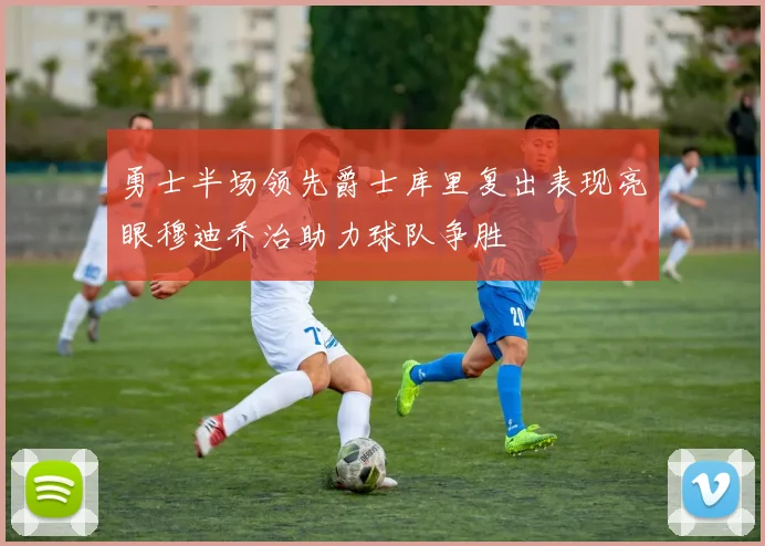 勇士半场领先爵士库里复出表现亮眼穆迪乔治助力球队争胜