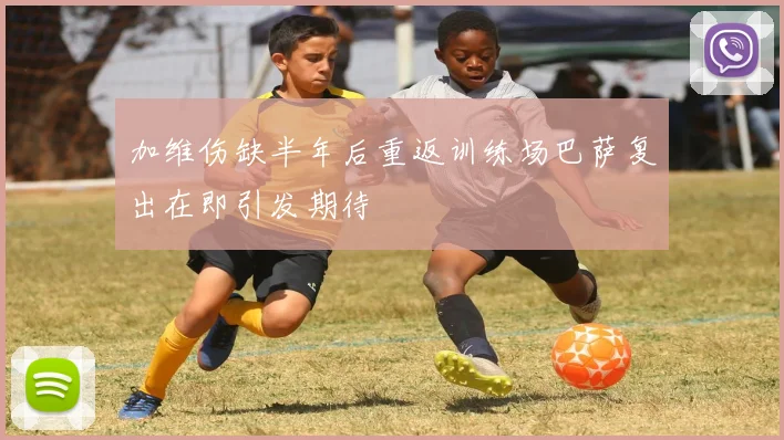 加维伤缺半年后重返训练场巴萨复出在即引发期待