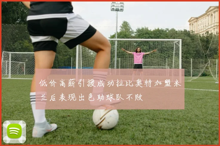 低价高薪引援成功拉比奥特加盟米兰后表现出色助球队不败