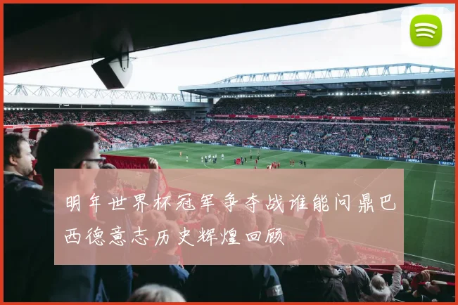 明年世界杯冠军争夺战谁能问鼎巴西德意志历史辉煌回顾