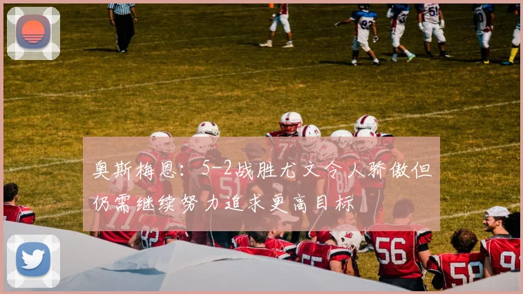 奥斯梅恩：5-2战胜尤文令人骄傲但仍需继续努力追求更高目标