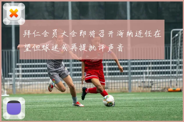 拜仁会员大会即将召开海纳连任在望但球迷或再提批评声音