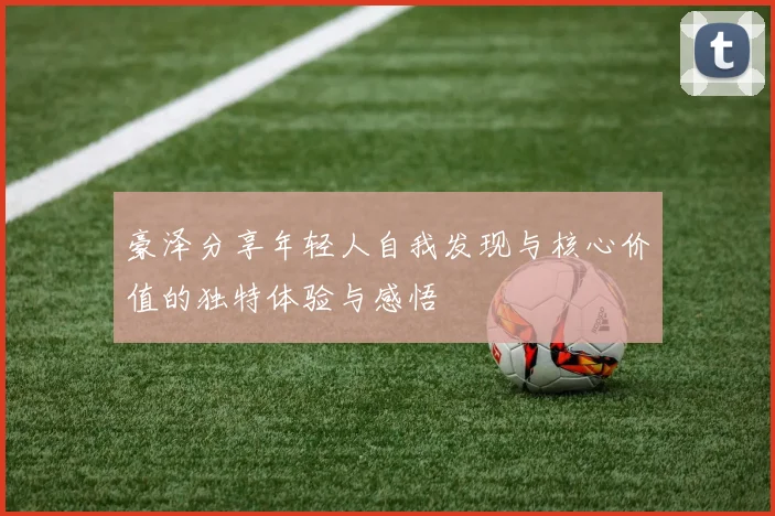 豪泽分享年轻人自我发现与核心价值的独特体验与感悟