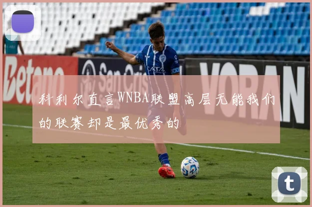科利尔直言WNBA联盟高层无能我们的联赛却是最优秀的