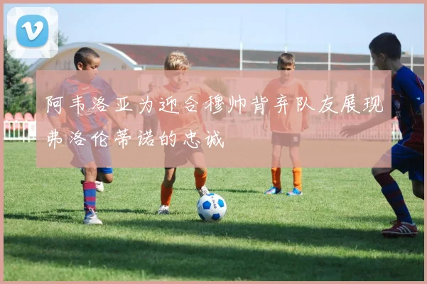 阿韦洛亚为迎合穆帅背弃队友展现弗洛伦蒂诺的忠诚