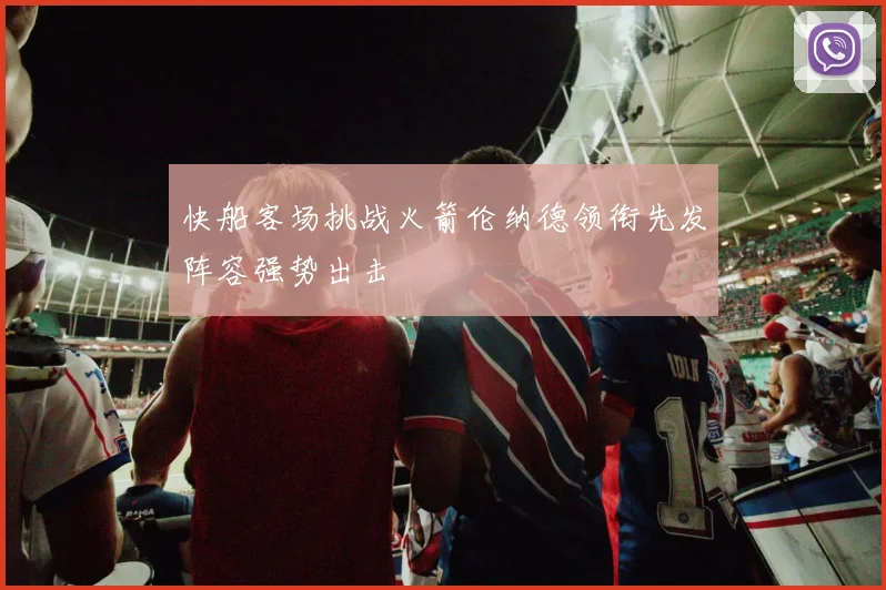 快船客场挑战火箭伦纳德领衔先发阵容强势出击